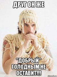 друг он же "добрый" голодным не оставит!!!