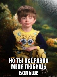  но ты всё равно меня любишь больше