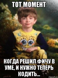 тот момент когда решил фичу в уме, и нужно теперь кодить...