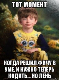 тот момент когда решил фичу в уме, и нужно теперь кодить... но лень