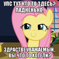 упс тут кто то здесь? ладненько. здрастве уважаемый.. вы что то хотели?