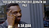 когда не просрал все деньги за раз а за два