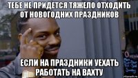 тебе не придется тяжело отходить от новогодних праздников если на праздники уехать работать на вахту