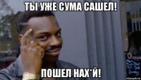 ты уже сума сашел! пошел нах*й!