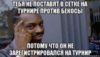 тебя не поставят в сетке на турнире против бекосы потому что он не зарегистрировался на турнир