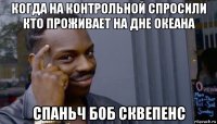 когда на контрольной спросили кто проживает на дне океана спаньч боб сквепенс