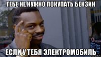 тебе не нужно покупать бензин если у тебя электромобиль