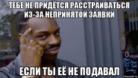 тебе не придётся расстраиваться из-за непринятой заявки если ты её не подавал