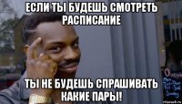 если ты будешь смотреть расписание ты не будешь спрашивать какие пары!