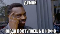 думай когда поступаешь в ксфо