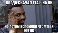 когда скачал гта 5 на пк но потом вспомнил что у тебя нет пк