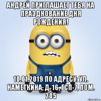 андрей приглашает тебя на празднование дня рождения! 10.01.2019 по адресу: ул. наметкина, д. 16, гсп-7, пом. 205