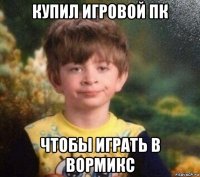 купил игровой пк чтобы играть в вормикс