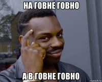 на говне говно а в говне говно