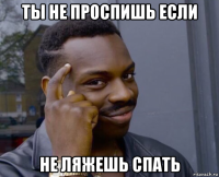 ты не проспишь если не ляжешь спать