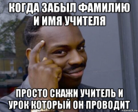 когда забыл фамилию и имя учителя просто скажи учитель и урок который он проводит