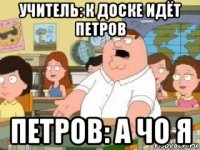 учитель: к доске идёт петров петров: а чо я