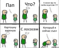 Пап Что? А какую еду ты любил в детстве ??? Картошку вареную С лососем Который я сейчас съел