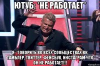 ютуб: *не работает* я: *говорить во всех сообществах вк, тамблер, твиттер, фейсбук, инстаграм что он не работает!!!