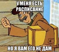 у меня есть расписание но я вам его не дам