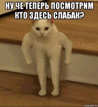 ну че теперь посмотрим кто здесь слабак? 