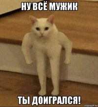 ну всё мужик ты доигрался!