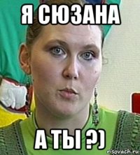 я сюзана а ты ?)