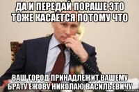 да и передай пораше это тоже касается потому что ваш город принадлежит вашему брату ежову николаю васильевичу