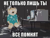 не только лишь ты все помнят