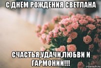 с днём рождения светлана счастья,удачи,любви и гармонии!!!