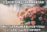 с днем рождения, мовлан! мы тебя любим и желаем чтобы у тебя все было отлично!!!