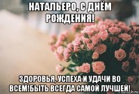 натальеро, с днём рождения! здоровья, успеха и удачи во всем!быть всегда самой лучшей!