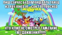 пиш сейчас будет танцевать танец из roy jones jr. - can't be touched кто клип не смотрел там такие же движения!!!!!!