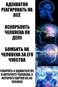 Адекватно реагировать на всё Оскорблять человека по делу Бомбить на человека за его чувства Говорить о одиночестве в интернете человека, у которого партия из 80 человек