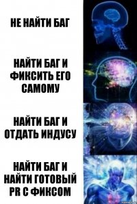 не найти баг найти баг и фиксить его самому найти баг и отдать индусу найти баг и найти готовый PR с фиксом