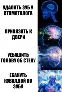 Удалить зуб у стоматолога Привязать к двери Уебашить голову об стену Ебануть кувалдой по зубу