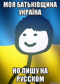 моя батьківщина україна но пишу на русcком