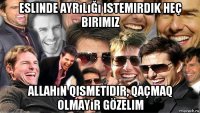 eslinde ayrılığı istemirdik heç birimiz allahın qismetidir, qaçmaq olmayır gözelim