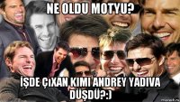 ne oldu motyu? İşde çıxan kimi andrey yadiva düşdü?:)