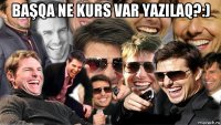 başqa ne kurs var yazilaq?:) 