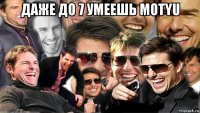 даже до 7 умеешь motyu 