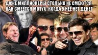 даже миллионеры столько не смеются, как смеётся motyu, когда у неё нет денег 