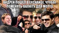 андрей пошёл в exchange, чтобы поменять валюту для motyu 