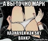 а вы точно марк казначей изи sky bank?