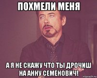 похмели меня а я не скажу что ты дрочиш на анну семёнович!