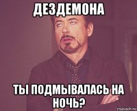 дездемона ты подмывалась на ночь?