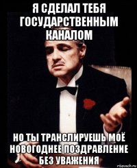 я сделал тебя государственным каналом но ты транслируешь моё новогоднее поздравление без уважения