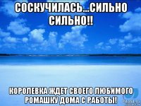 соскучилась...сильно сильно!! королевка ждет своего любимого ромашку дома с работы!