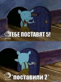 тебе поставят 5! *поставили 2*