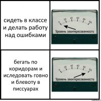 сидеть в классе и делать работу над ошибками бегать по коридорам и иследовать говно и блевоту в писсуарах